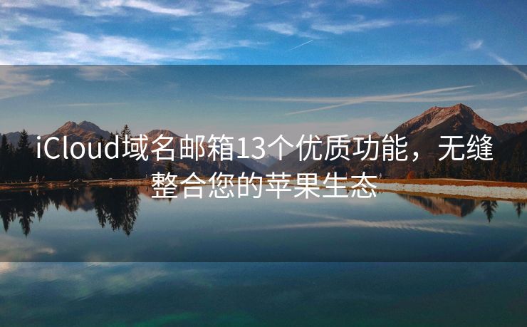 iCloud域名邮箱13个优质功能，无缝整合您的苹果生态