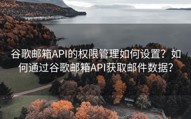 谷歌邮箱API的权限管理如何设置？如何通过谷歌邮箱API获取邮件数据？