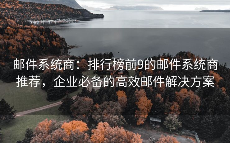 邮件系统商：排行榜前9的邮件系统商推荐，企业必备的高效邮件解决方案