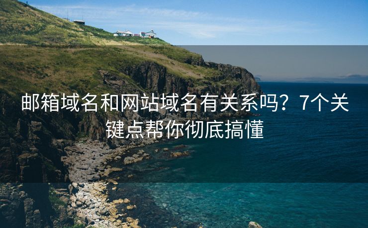 邮箱域名和网站域名有关系吗？7个关键点帮你彻底搞懂