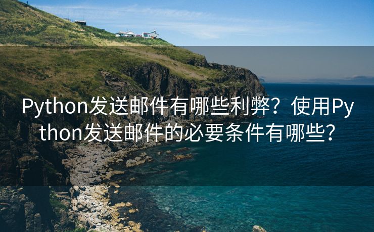 Python发送邮件有哪些利弊？使用Python发送邮件的必要条件有哪些？