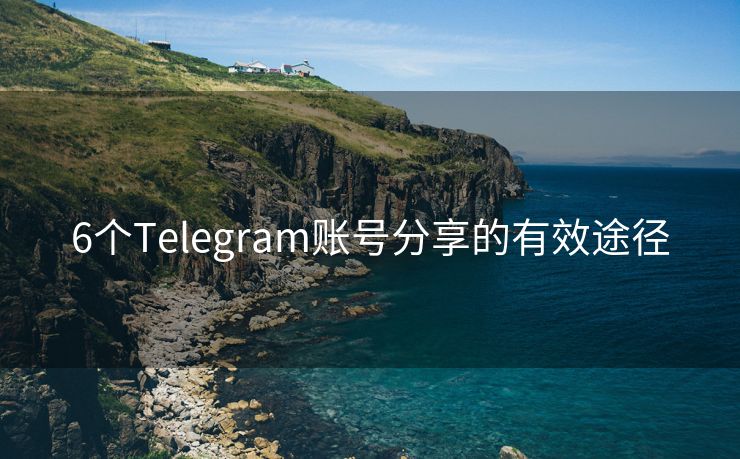 6个Telegram账号分享的有效途径