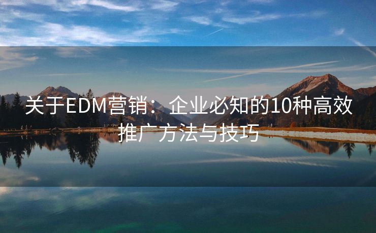 关于EDM营销：企业必知的10种高效推广方法与技巧