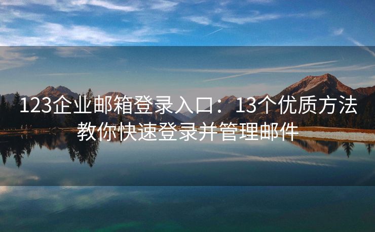 123企业邮箱登录入口：13个优质方法教你快速登录并管理邮件