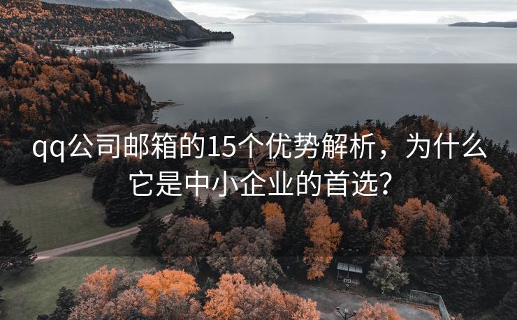 qq公司邮箱的15个优势解析，为什么它是中小企业的首选？