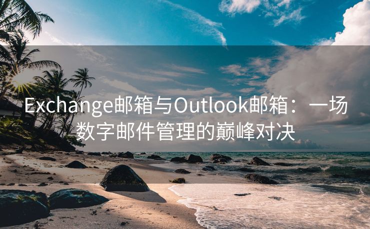 Exchange邮箱与Outlook邮箱：一场数字邮件管理的巅峰对决