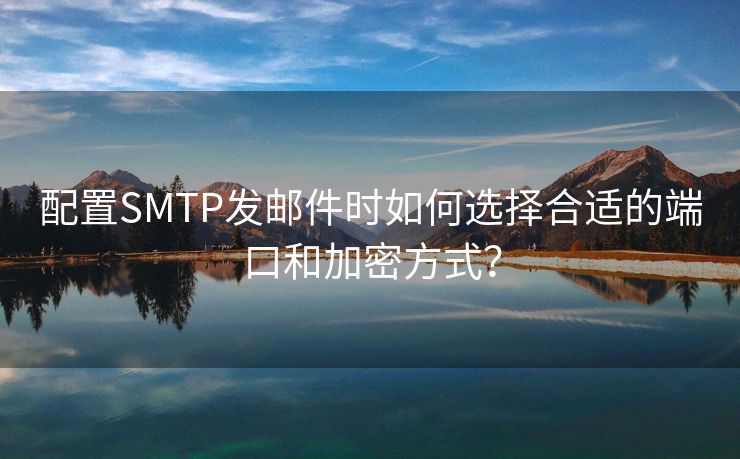 配置SMTP发邮件时如何选择合适的端口和加密方式？