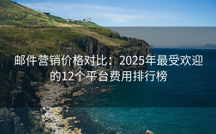 邮件营销价格对比：2025年最受欢迎的12个平台费用排行榜