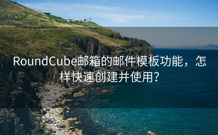 RoundCube邮箱的邮件模板功能，怎样快速创建并使用？