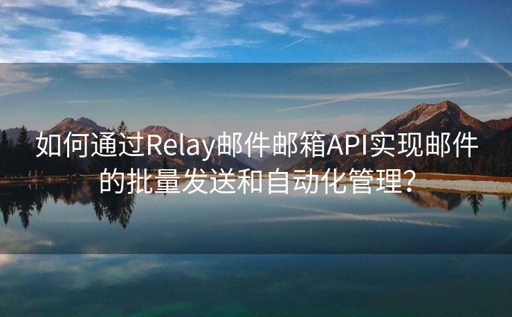 如何通过Relay邮件邮箱API实现邮件的批量发送和自动化管理？