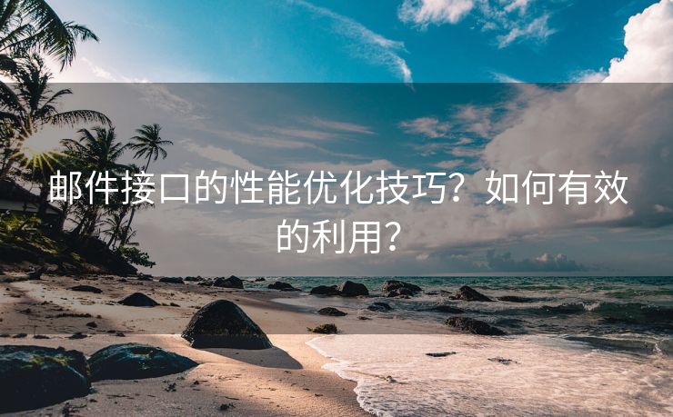 邮件接口的性能优化技巧？如何有效的利用？