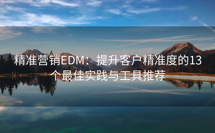 精准营销EDM：提升客户精准度的13个最佳实践与工具推荐