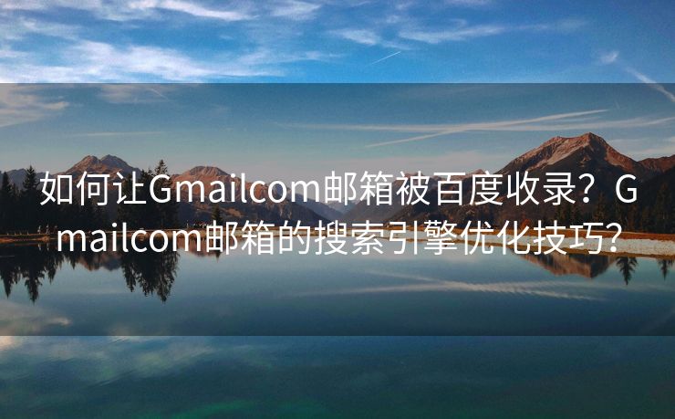 如何让Gmailcom邮箱被百度收录？Gmailcom邮箱的搜索引擎优化技巧？