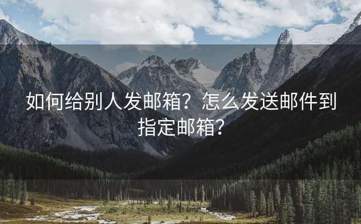 如何给别人发邮箱？怎么发送邮件到指定邮箱？