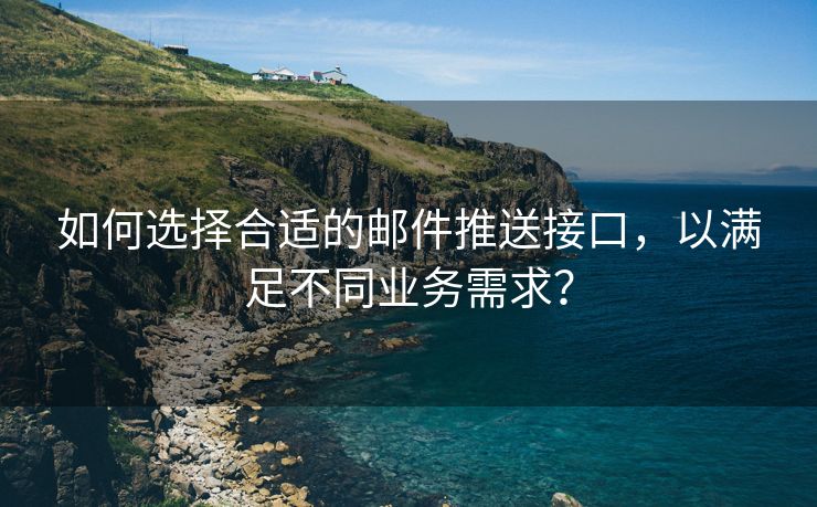 如何选择合适的邮件推送接口，以满足不同业务需求？