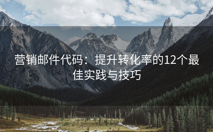 营销邮件代码：提升转化率的12个最佳实践与技巧