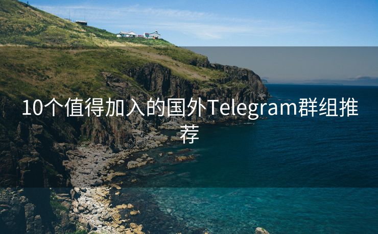 10个值得加入的国外Telegram群组推荐