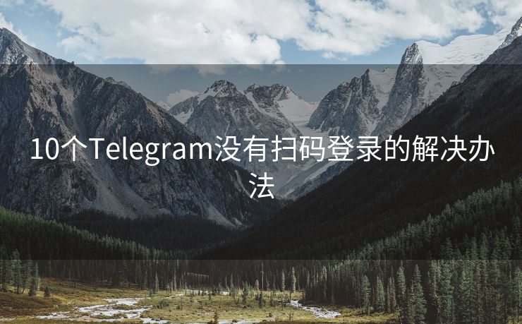 10个Telegram没有扫码登录的解决办法