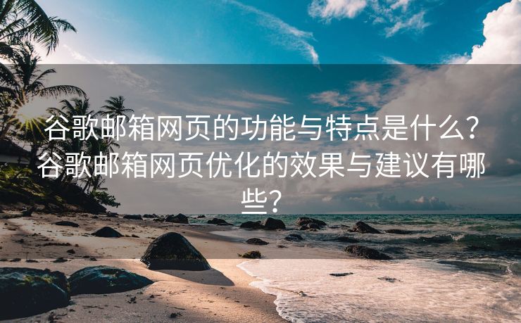 谷歌邮箱网页的功能与特点是什么？谷歌邮箱网页优化的效果与建议有哪些？