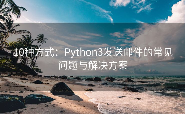 10种方式：Python3发送邮件的常见问题与解决方案