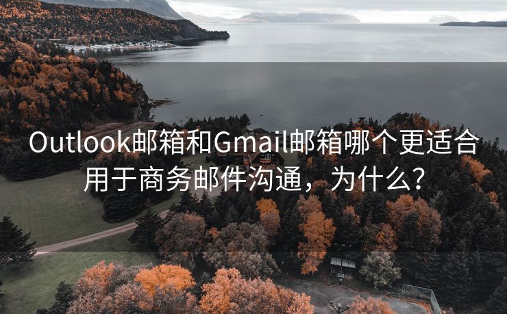 Outlook邮箱和Gmail邮箱哪个更适合用于商务邮件沟通，为什么？