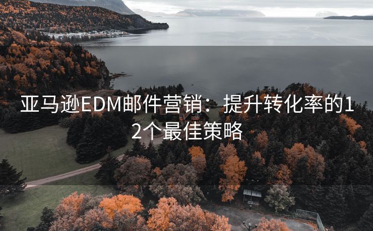 亚马逊EDM邮件营销：提升转化率的12个最佳策略