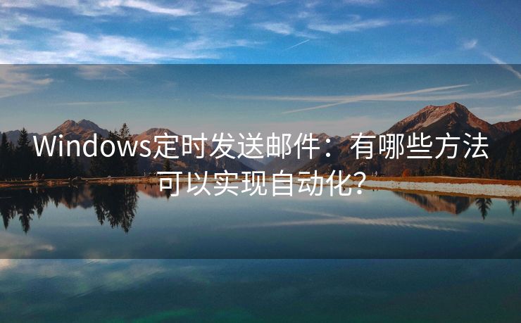 Windows定时发送邮件：有哪些方法可以实现自动化？