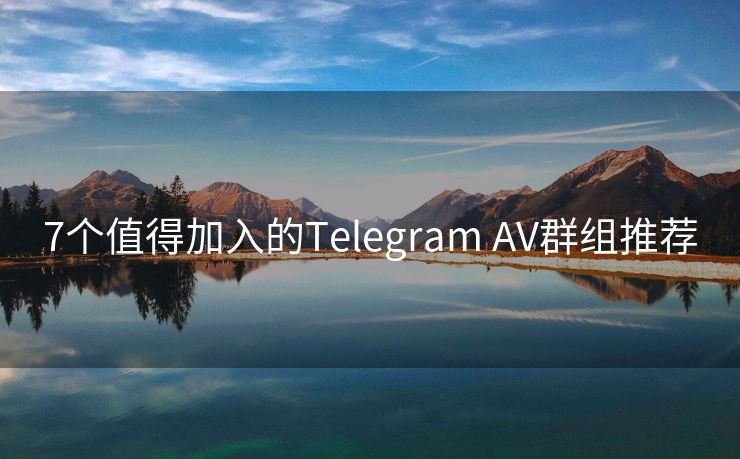 7个值得加入的Telegram AV群组推荐