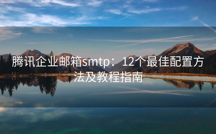 腾讯企业邮箱smtp：12个最佳配置方法及教程指南