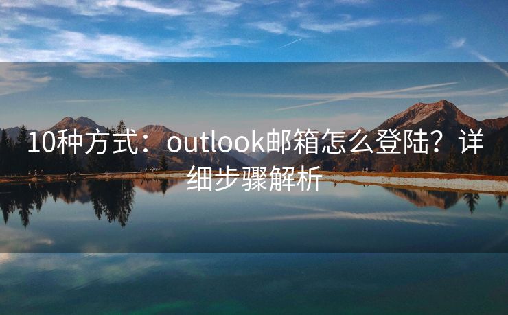 10种方式：outlook邮箱怎么登陆？详细步骤解析