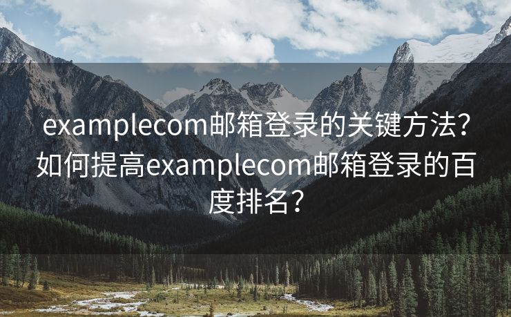 examplecom邮箱登录的关键方法？如何提高examplecom邮箱登录的百度排名？