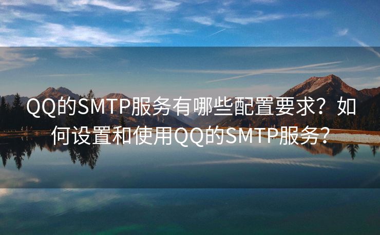 QQ的SMTP服务有哪些配置要求？如何设置和使用QQ的SMTP服务？