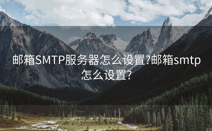 邮箱SMTP服务器怎么设置?邮箱smtp怎么设置?