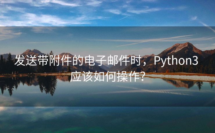 发送带附件的电子邮件时，Python3 应该如何操作？