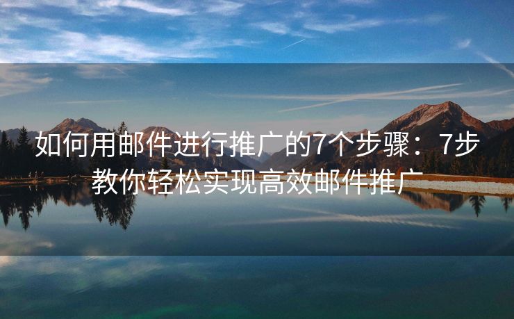 如何用邮件进行推广的7个步骤：7步教你轻松实现高效邮件推广