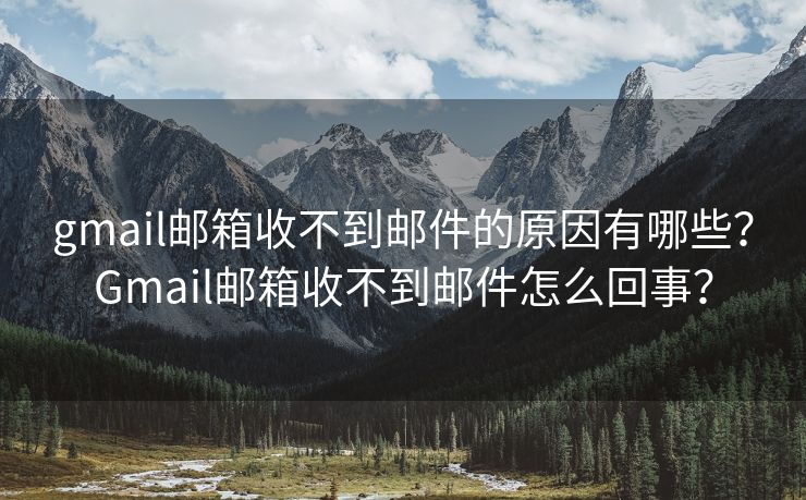 gmail邮箱收不到邮件的原因有哪些？Gmail邮箱收不到邮件怎么回事？