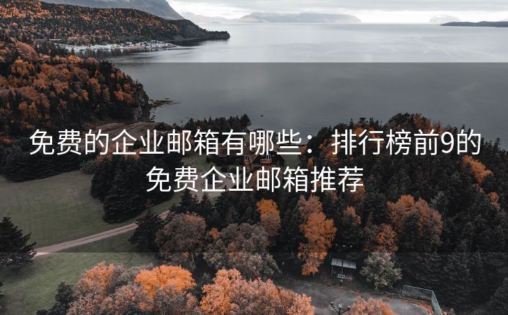 免费的企业邮箱有哪些：排行榜前9的免费企业邮箱推荐