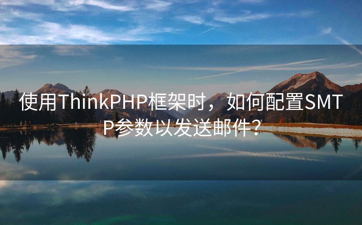 使用ThinkPHP框架时，如何配置SMTP参数以发送邮件？