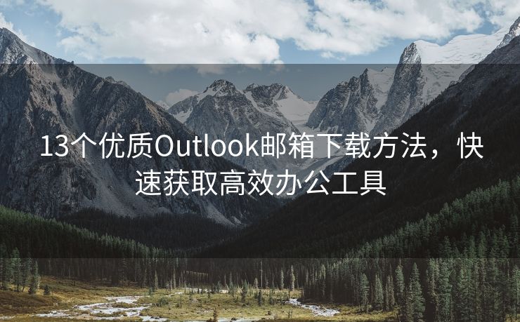 13个优质Outlook邮箱下载方法，快速获取高效办公工具