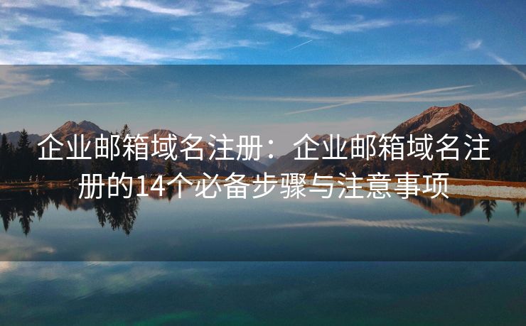 企业邮箱域名注册：企业邮箱域名注册的14个必备步骤与注意事项