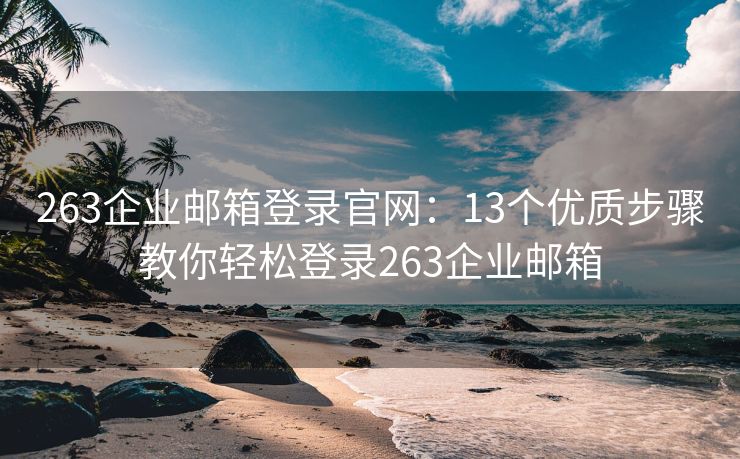 263企业邮箱登录官网：13个优质步骤教你轻松登录263企业邮箱