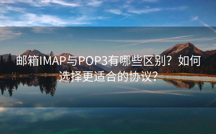 邮箱IMAP与POP3有哪些区别？如何选择更适合的协议？