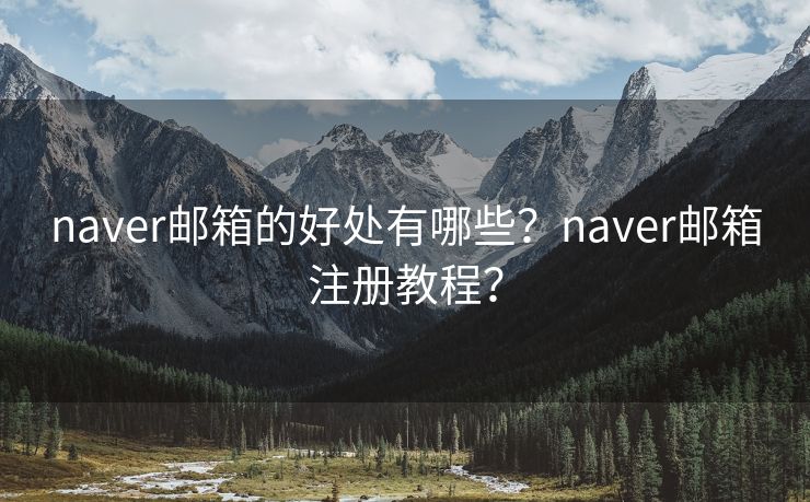 naver邮箱的好处有哪些？naver邮箱注册教程？