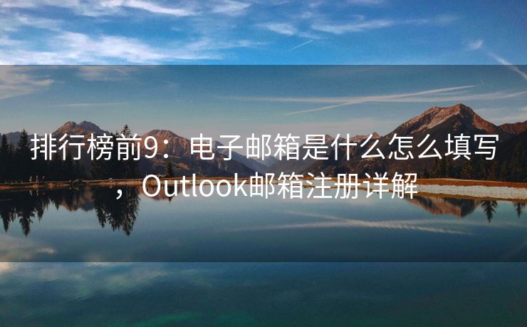 排行榜前9：电子邮箱是什么怎么填写，Outlook邮箱注册详解