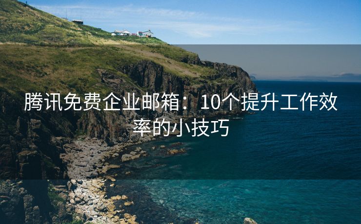 腾讯免费企业邮箱：10个提升工作效率的小技巧