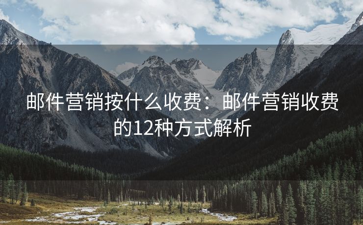 邮件营销按什么收费：邮件营销收费的12种方式解析