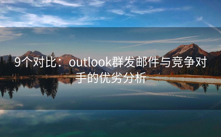 9个对比：outlook群发邮件与竞争对手的优劣分析