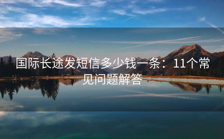 国际长途发短信多少钱一条：11个常见问题解答