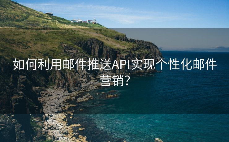 如何利用邮件推送API实现个性化邮件营销？