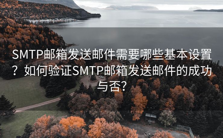 SMTP邮箱发送邮件需要哪些基本设置？如何验证SMTP邮箱发送邮件的成功与否？